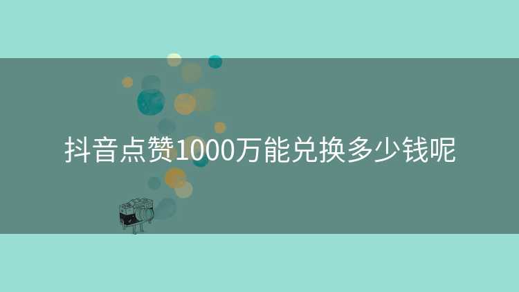 抖音点赞1000万能兑换多少钱呢