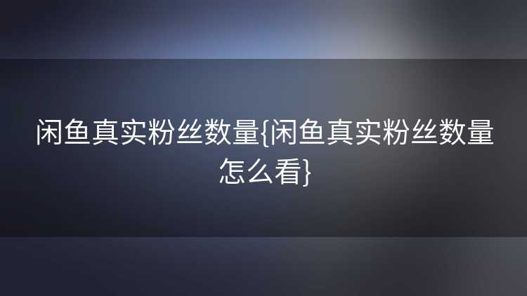 闲鱼真实粉丝数量{闲鱼真实粉丝数量怎么看}