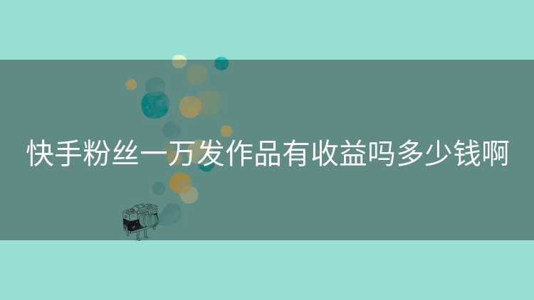 快手粉丝一万发作品有收益吗多少钱啊