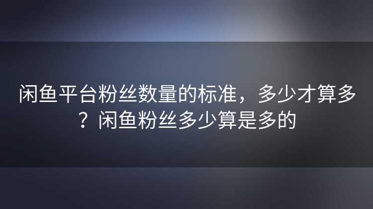 闲鱼平台粉丝数量的标准，多少才算多？闲鱼粉丝多少算是多的