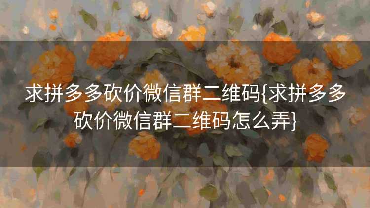 求拼多多砍价微信群二维码{求拼多多砍价微信群二维码怎么弄}