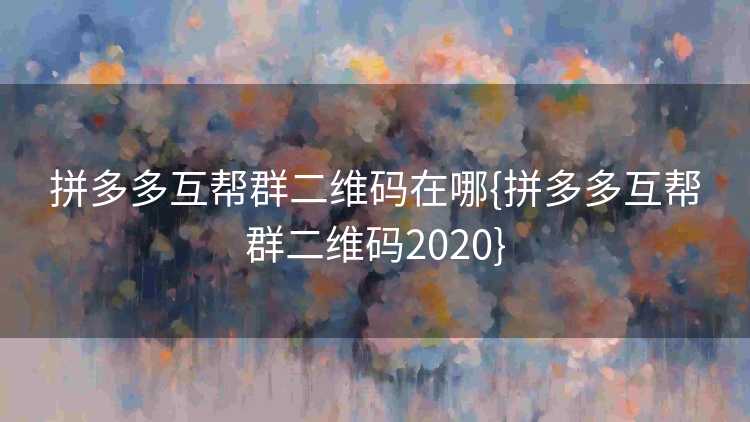 拼多多互帮群二维码在哪{拼多多互帮群二维码2020}