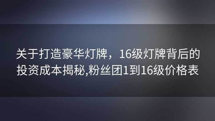 关于打造豪华灯牌，16级灯牌背后的投资成本揭秘,粉丝团1到16级价格表