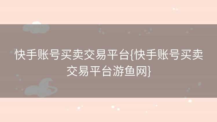 快手账号买卖交易平台{快手账号买卖交易平台游鱼网}