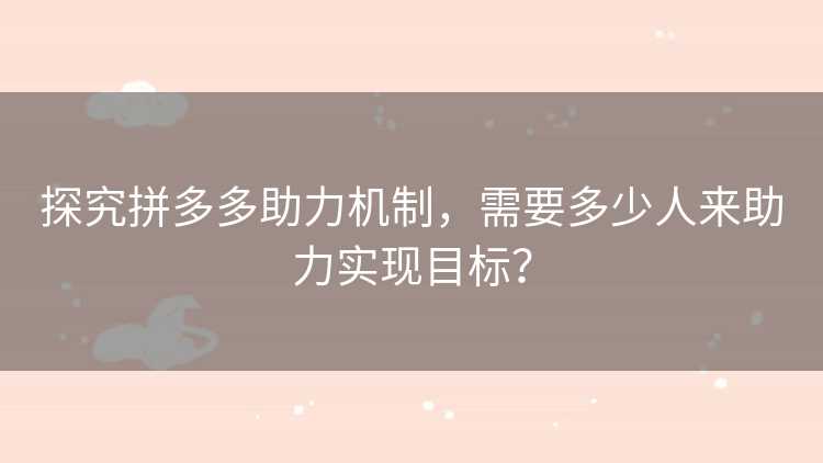 探究拼多多助力机制，需要多少人来助力实现目标？