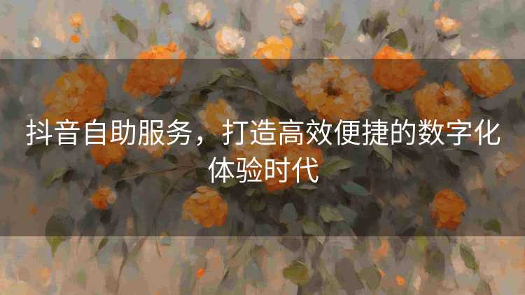 抖音自助服务，打造高效便捷的数字化体验时代