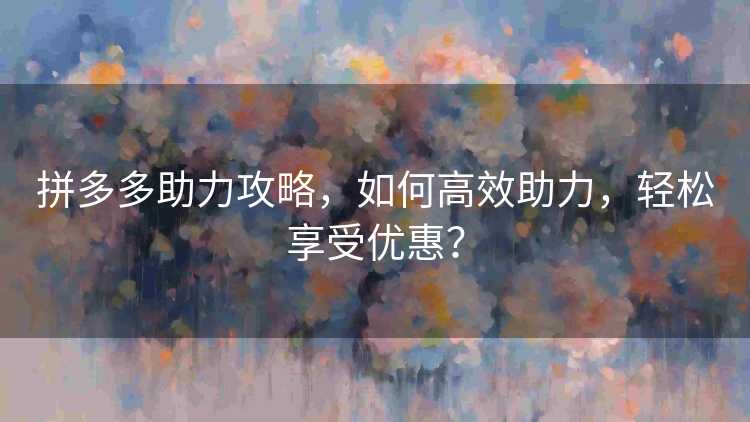 拼多多助力攻略，如何高效助力，轻松享受优惠？