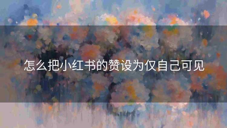 怎么把小红书的赞设为仅自己可见