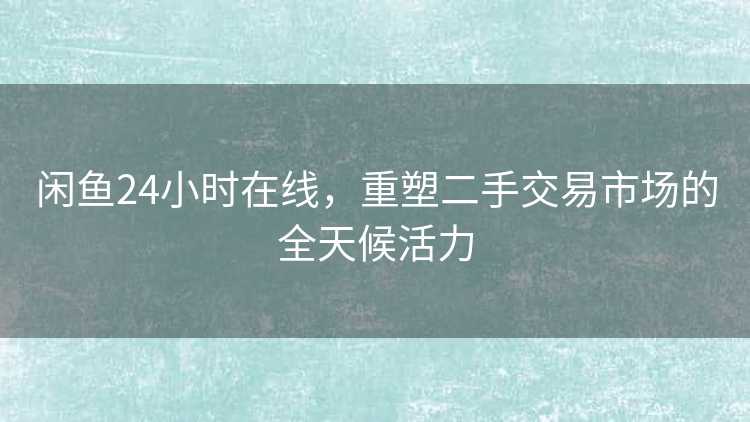 闲鱼24小时在线，重塑二手交易市场的全天候活力