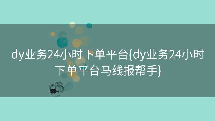 dy业务24小时下单平台{dy业务24小时下单平台马线报帮手}