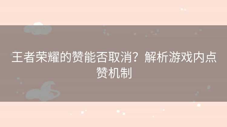 王者荣耀的赞能否取消？解析游戏内点赞机制