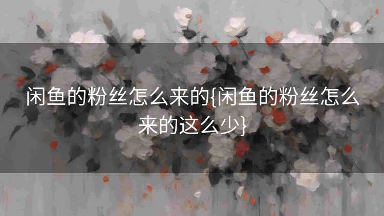 闲鱼的粉丝怎么来的{闲鱼的粉丝怎么来的这么少}