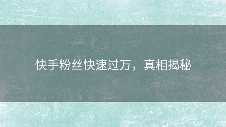 快手粉丝快速过万，真相揭秘