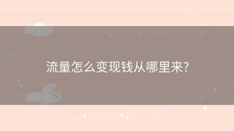 流量怎么变现钱从哪里来?