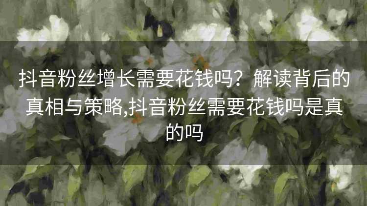 抖音粉丝增长需要花钱吗？解读背后的真相与策略,抖音粉丝需要花钱吗是真的吗