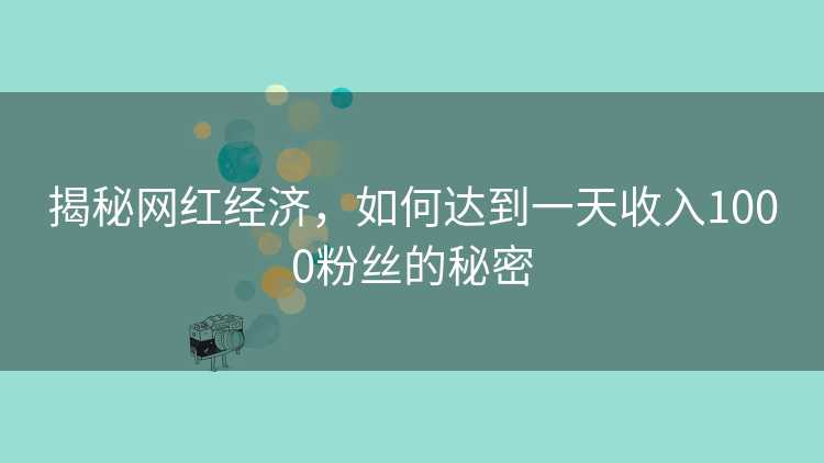 揭秘网红经济，如何达到一天收入1000粉丝的秘密