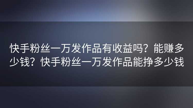 快手粉丝一万发作品有收益吗？能赚多少钱？快手粉丝一万发作品能挣多少钱