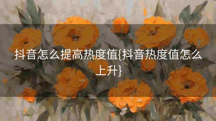抖音怎么提高热度值{抖音热度值怎么上升}