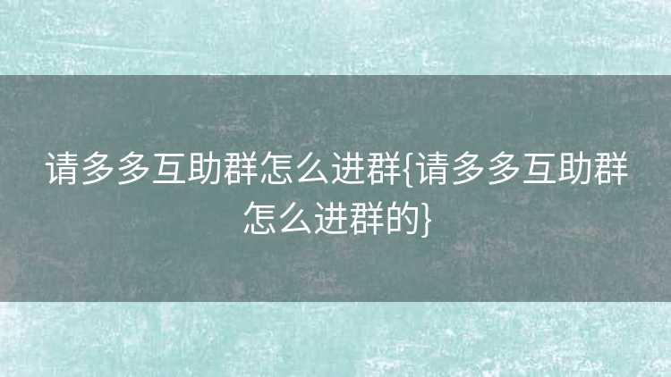 请多多互助群怎么进群{请多多互助群怎么进群的}