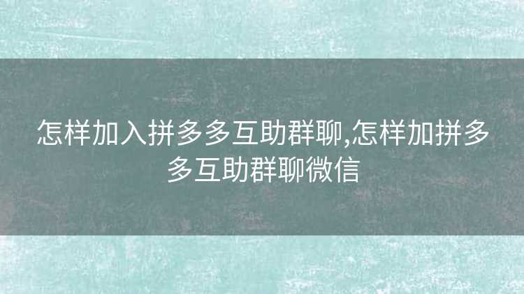 怎样加入拼多多互助群聊,怎样加拼多多互助群聊微信