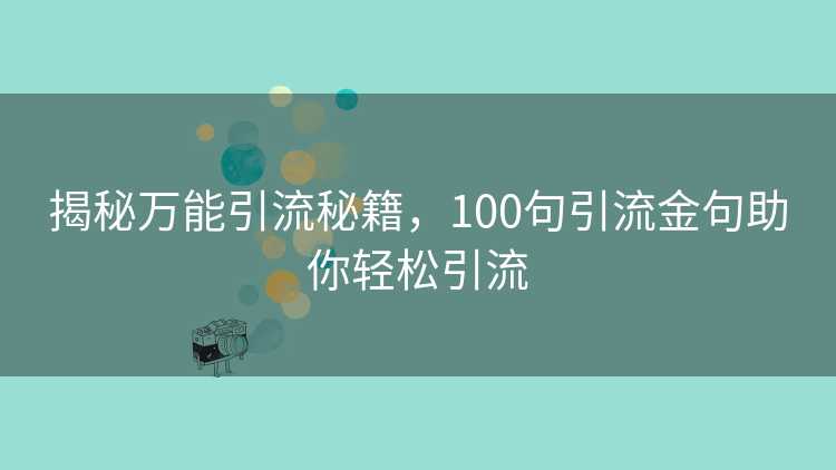 揭秘万能引流秘籍，100句引流金句助你轻松引流