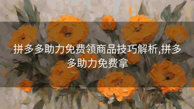 拼多多助力免费领商品技巧解析,拼多多助力免费拿