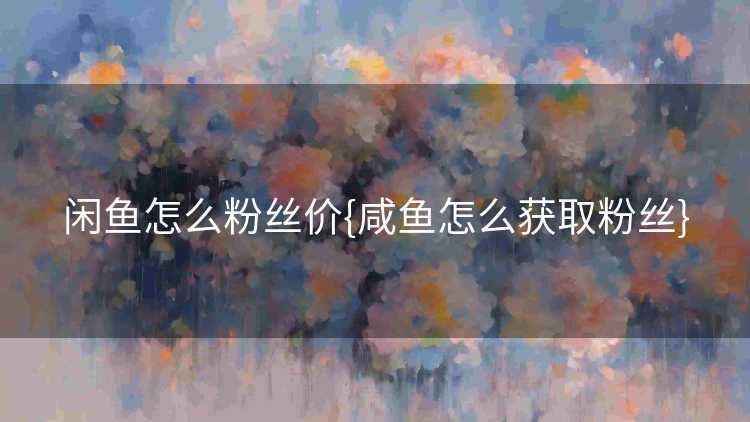 闲鱼怎么粉丝价{咸鱼怎么获取粉丝}