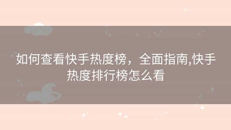 如何查看快手热度榜，全面指南,快手热度排行榜怎么看