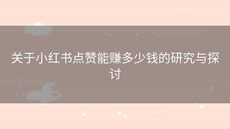 关于小红书点赞能赚多少钱的研究与探讨