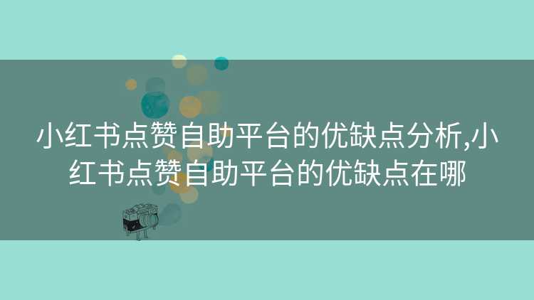 小红书点赞自助平台的优缺点分析,小红书点赞自助平台的优缺点在哪