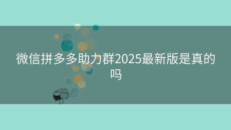 微信拼多多助力群2025最新版是真的吗