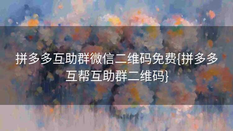 拼多多互助群微信二维码免费{拼多多互帮互助群二维码}