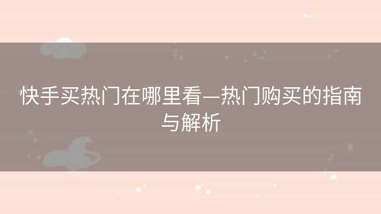 快手买热门在哪里看—热门购买的指南与解析