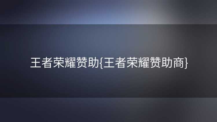 王者荣耀赞助{王者荣耀赞助商}