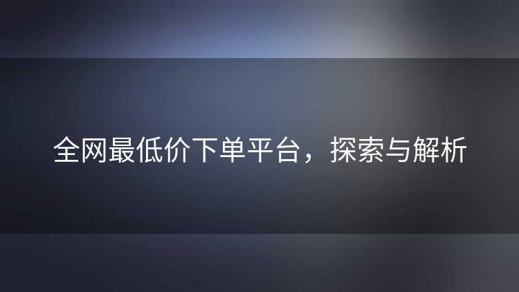 全网最低价下单平台，探索与解析