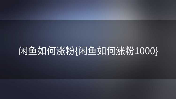 闲鱼如何涨粉{闲鱼如何涨粉1000}