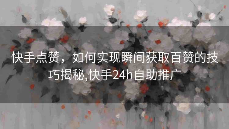 快手点赞，如何实现瞬间获取百赞的技巧揭秘,快手24h自助推广