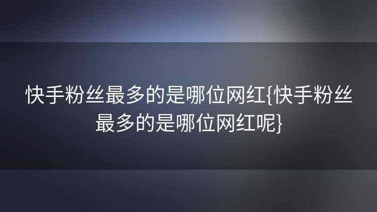 快手粉丝最多的是哪位网红{快手粉丝最多的是哪位网红呢}