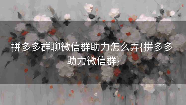 拼多多群聊微信群助力怎么弄{拼多多 助力微信群}