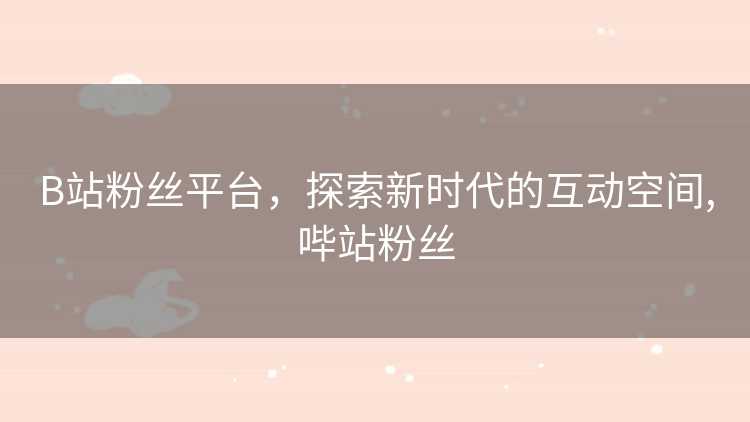 B站粉丝平台，探索新时代的互动空间,哔站粉丝