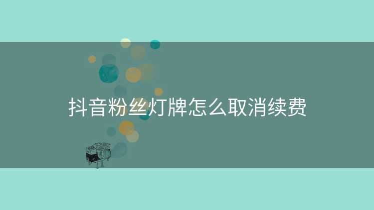 抖音粉丝灯牌怎么取消续费
