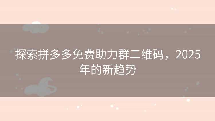 探索拼多多免费助力群二维码，2025年的新趋势