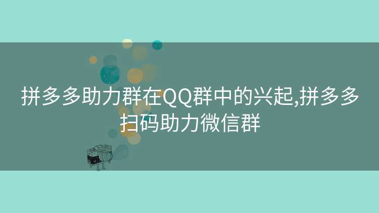 拼多多助力群在QQ群中的兴起,拼多多扫码助力微信群