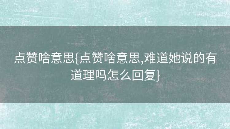 点赞啥意思{点赞啥意思,难道她说的有道理吗怎么回复}
