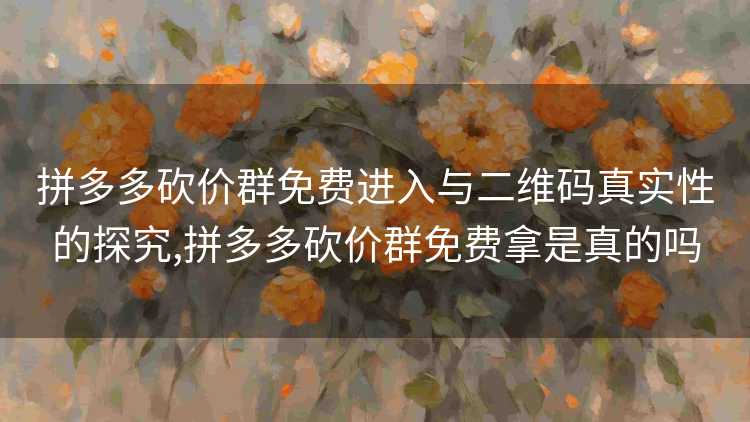 拼多多砍价群免费进入与二维码真实性的探究,拼多多砍价群免费拿是真的吗