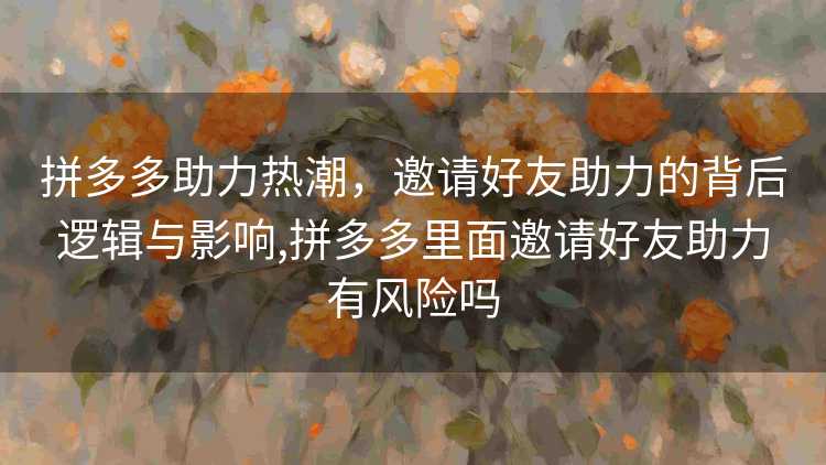 拼多多助力热潮，邀请好友助力的背后逻辑与影响,拼多多里面邀请好友助力有风险吗