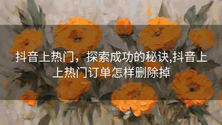 抖音上热门，探索成功的秘诀,抖音上上热门订单怎样删除掉