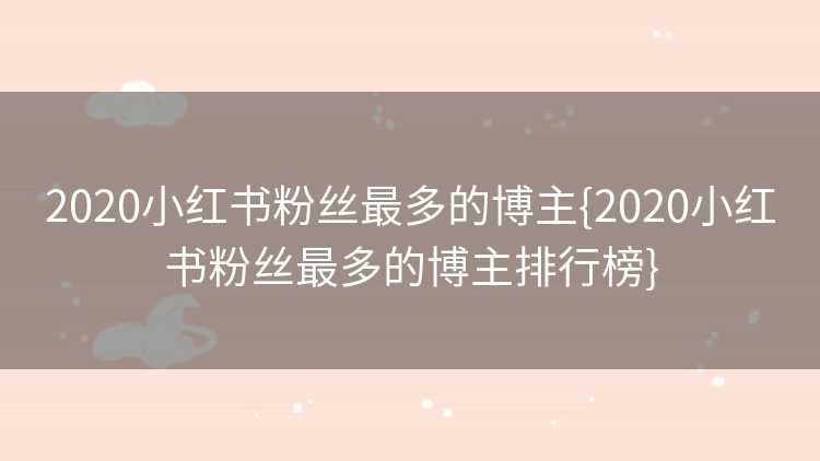 2020小红书粉丝最多的博主{2020小红书粉丝最多的博主排行榜}