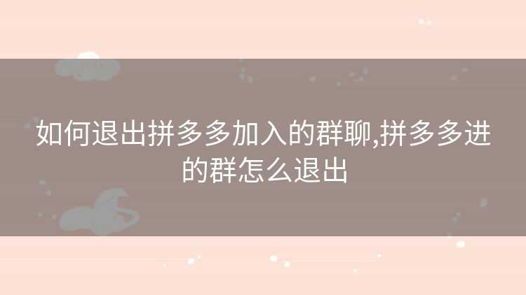 如何退出拼多多加入的群聊,拼多多进的群怎么退出