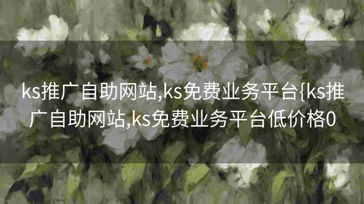 ks推广自助网站,ks免费业务平台{ks推广自助网站,ks免费业务平台低价格0